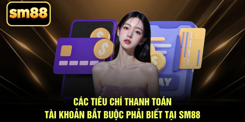 Các tiêu chí thanh toán tài khoản bắt buộc phải biết tại SM88