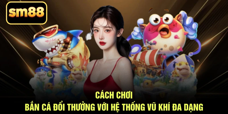Cách chơi bắn cá đổi thưởng với hệ thống vũ khí đa dạng