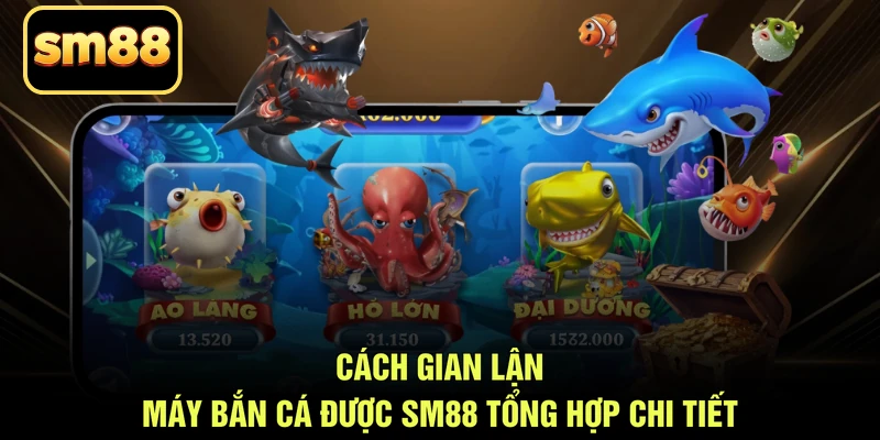 Cách gian lận máy bắn cá được SM88 tổng hợp chi tiết