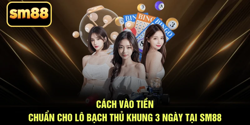 Cách vào tiền chuẩn cho lô bạch thủ khung 3 ngày tại SM88