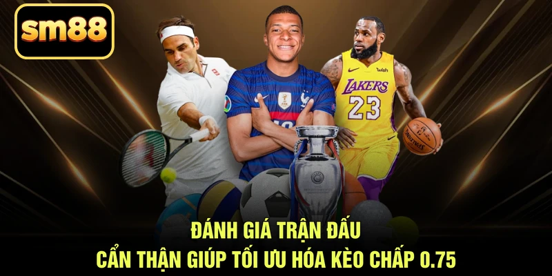 Đánh giá trận đấu cẩn thận giúp tối ưu hóa kèo chấp 0.75