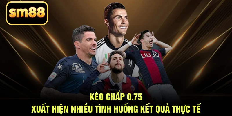 Kèo chấp 0.75 xuất hiện nhiều tình huống kết quả thực tế