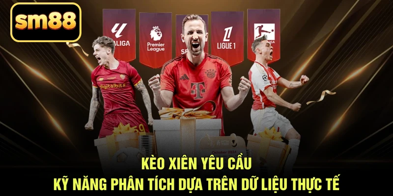 Kèo xiên yêu cầu kỹ năng phân tích dựa trên dữ liệu thực tế