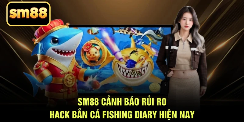 SM88 cảnh báo rủi ro hack bắn cá Fishing Diary hiện nay