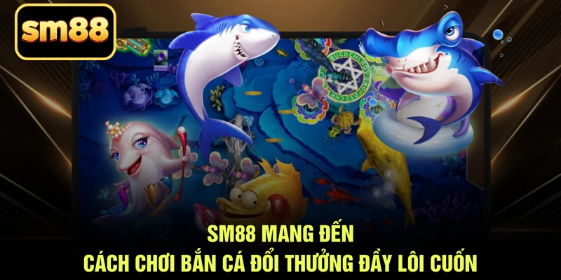 SM88 mang đến cách chơi bắn cá đổi thưởng đầy lôi cuốn