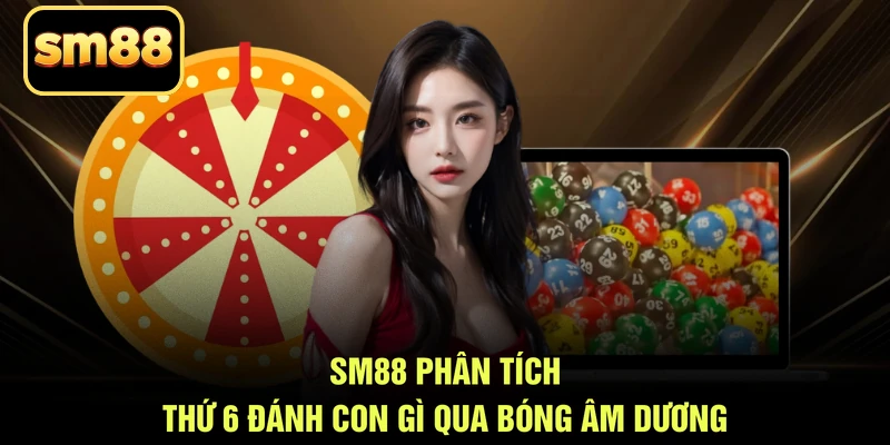 SM88 phân tích thứ 6 đánh con gì qua bóng âm dương