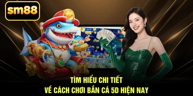Tìm hiểu chi tiết về cách chơi bắn cá 5D hiện nay