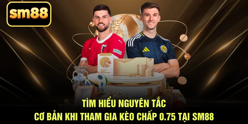 Tìm hiểu nguyên tắc cơ bản khi tham gia kèo chấp 0.75 tại SM88
